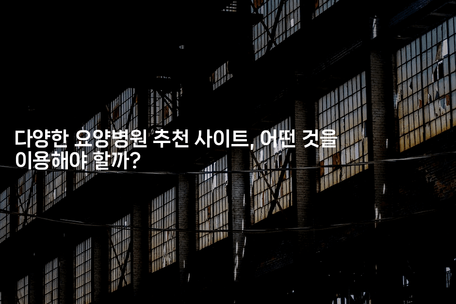 다양한 요양병원 추천 사이트, 어떤 것을 이용해야 할까? -시니어리그